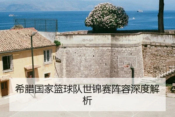 希腊国家篮球队世锦赛阵容深度解析